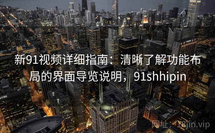 新91视频详细指南：清晰了解功能布局的界面导览说明，91shhipin