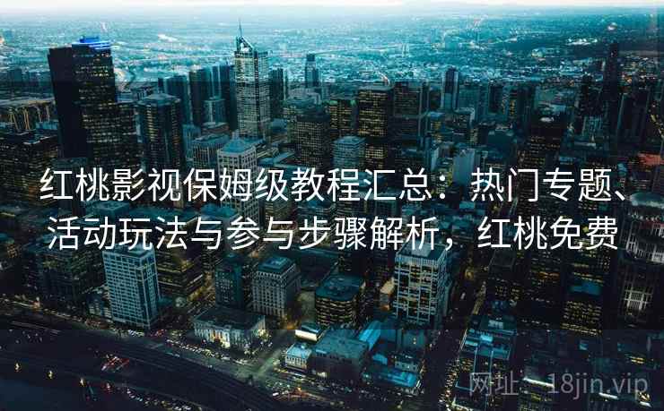 红桃影视保姆级教程汇总：热门专题、活动玩法与参与步骤解析，红桃免费