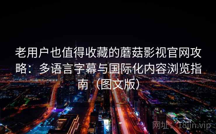 老用户也值得收藏的蘑菇影视官网攻略：多语言字幕与国际化内容浏览指南（图文版）