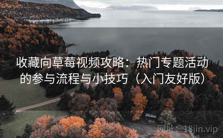 收藏向草莓视频攻略：热门专题活动的参与流程与小技巧（入门友好版）