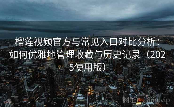 榴莲视频官方与常见入口对比分析：如何优雅地管理收藏与历史记录（2025使用版）