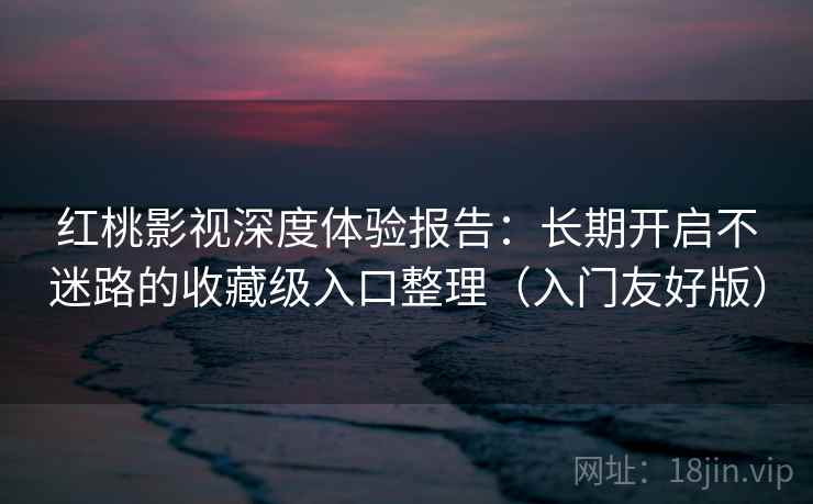 红桃影视深度体验报告：长期开启不迷路的收藏级入口整理（入门友好版）