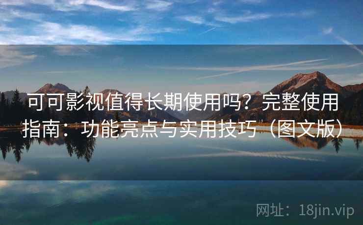 可可影视值得长期使用吗？完整使用指南：功能亮点与实用技巧（图文版）