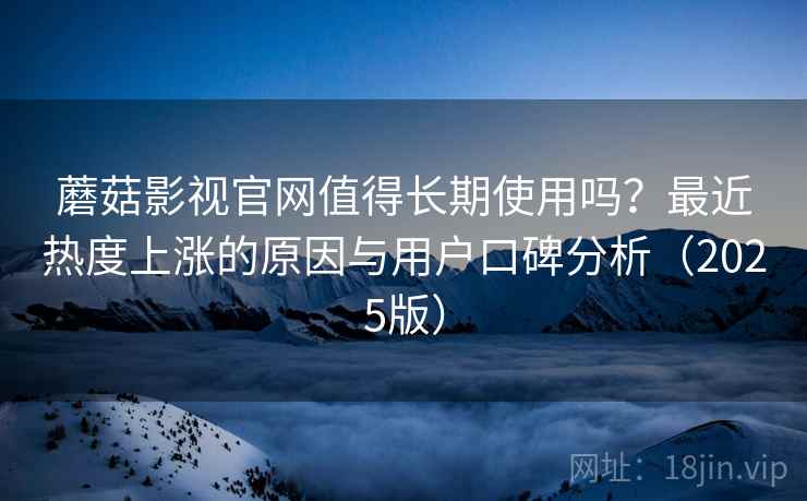 蘑菇影视官网值得长期使用吗？最近热度上涨的原因与用户口碑分析（2025版）