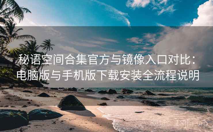 秘语空间合集官方与镜像入口对比：电脑版与手机版下载安装全流程说明