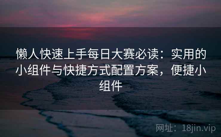 懒人快速上手每日大赛必读：实用的小组件与快捷方式配置方案，便捷小组件