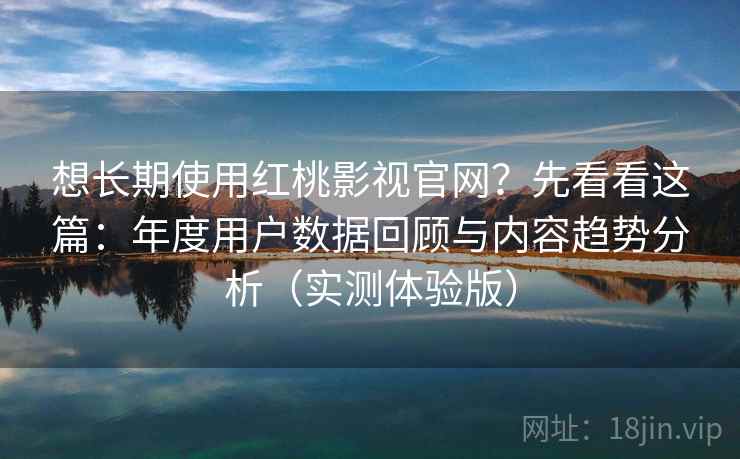 想长期使用红桃影视官网？先看看这篇：年度用户数据回顾与内容趋势分析（实测体验版）