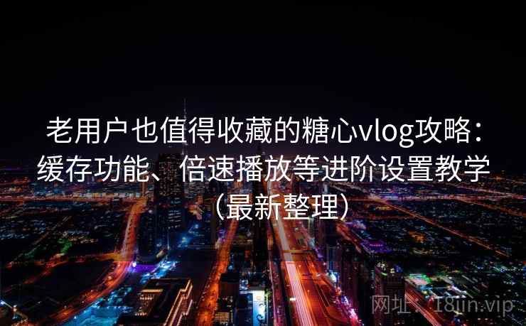 老用户也值得收藏的糖心vlog攻略：缓存功能、倍速播放等进阶设置教学（最新整理）