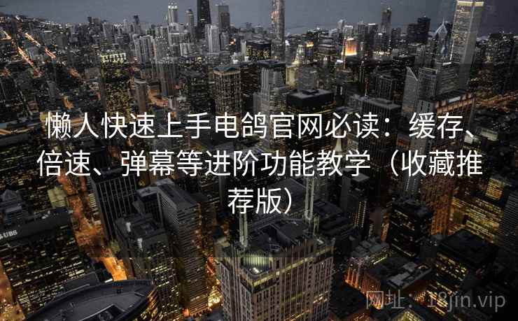 懒人快速上手电鸽官网必读：缓存、倍速、弹幕等进阶功能教学（收藏推荐版）