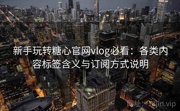 新手玩转糖心官网vlog必看：各类内容标签含义与订阅方式说明