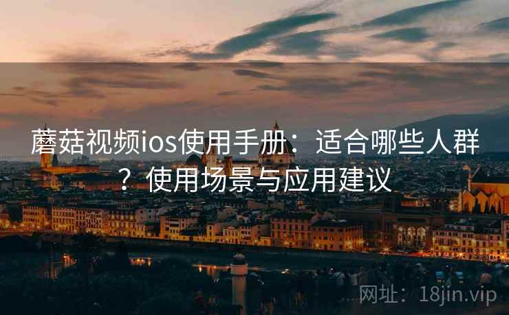 蘑菇视频ios使用手册：适合哪些人群？使用场景与应用建议