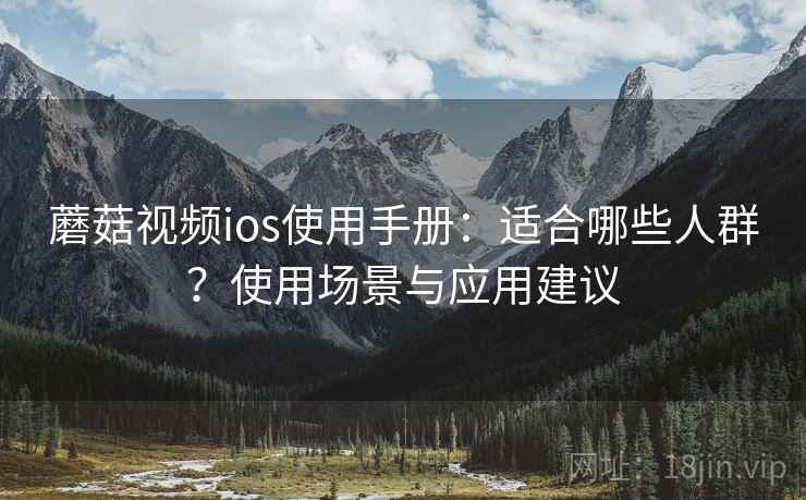 蘑菇视频ios使用手册：适合哪些人群？使用场景与应用建议