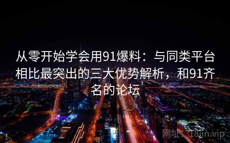 从零开始学会用91爆料：与同类平台相比最突出的三大优势解析，和91齐名的论坛