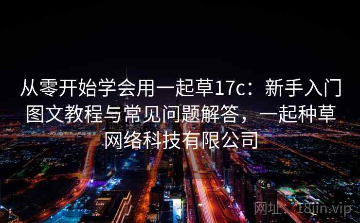 从零开始学会用一起草17c：新手入门图文教程与常见问题解答，一起种草网络科技有限公司