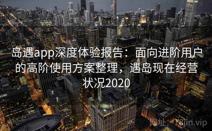 岛遇app深度体验报告：面向进阶用户的高阶使用方案整理，遇岛现在经营状况2020