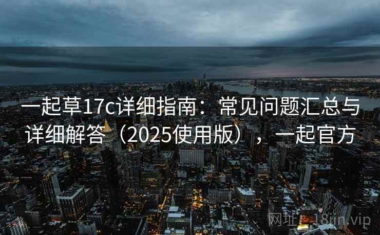 一起草17c详细指南：常见问题汇总与详细解答（2025使用版），一起官方
