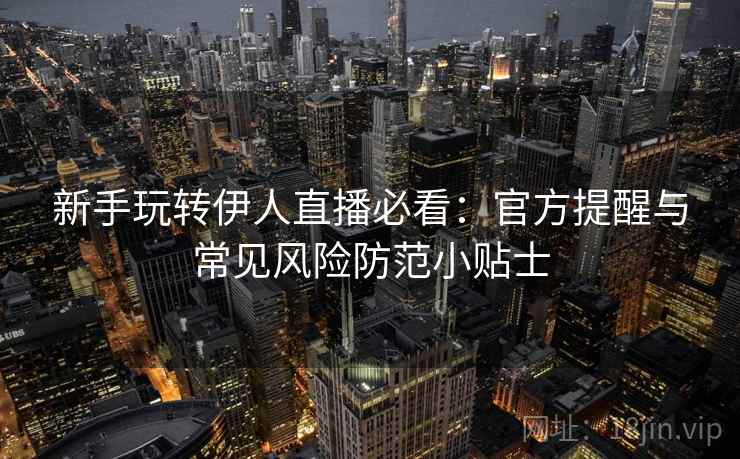 新手玩转伊人直播必看：官方提醒与常见风险防范小贴士