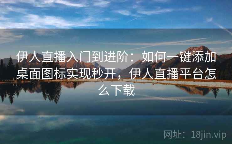 伊人直播入门到进阶：如何一键添加桌面图标实现秒开，伊人直播平台怎么下载