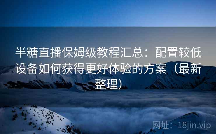 半糖直播保姆级教程汇总：配置较低设备如何获得更好体验的方案（最新整理）