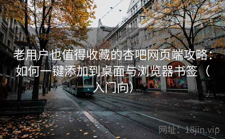 老用户也值得收藏的杏吧网页端攻略：如何一键添加到桌面与浏览器书签（入门向）