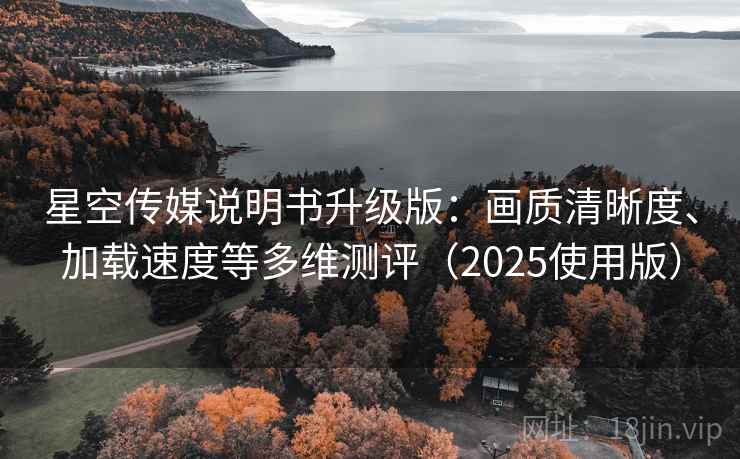 星空传媒说明书升级版:画质清晰度、加载速度等多维测评(2025使用版) 星空传媒说明书升级版:画质清晰度、加载速度等多维测评(2025使用版)