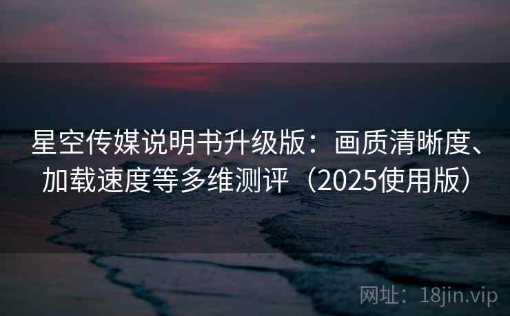 星空传媒说明书升级版:画质清晰度、加载速度等多维测评(2025使用版) 星空传媒说明书升级版:画质清晰度、加载速度等多维测评(2025使用版)