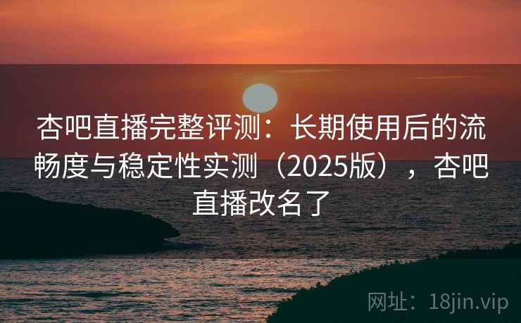 杏吧直播完整评测：长期使用后的流畅度与稳定性实测（2025版），杏吧直播改名了