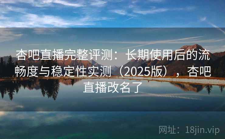 杏吧直播完整评测：长期使用后的流畅度与稳定性实测（2025版），杏吧直播改名了