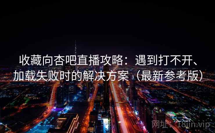 收藏向杏吧直播攻略：遇到打不开、加载失败时的解决方案（最新参考版）