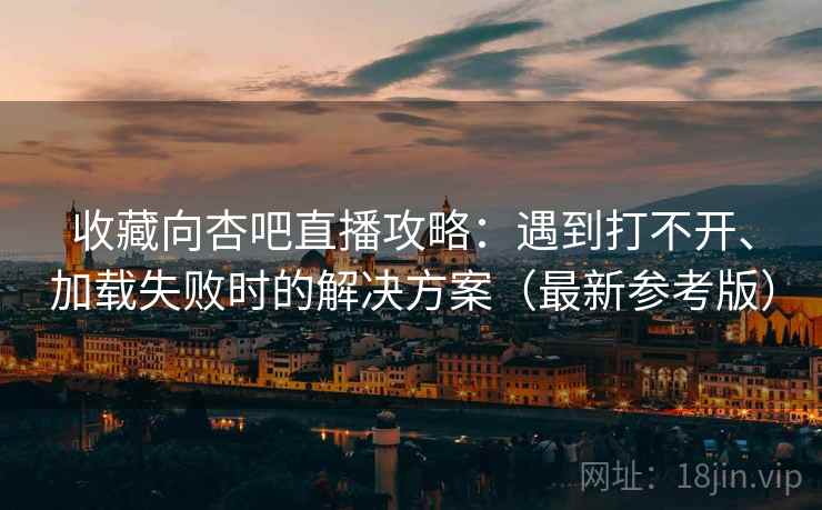 收藏向杏吧直播攻略：遇到打不开、加载失败时的解决方案（最新参考版）
