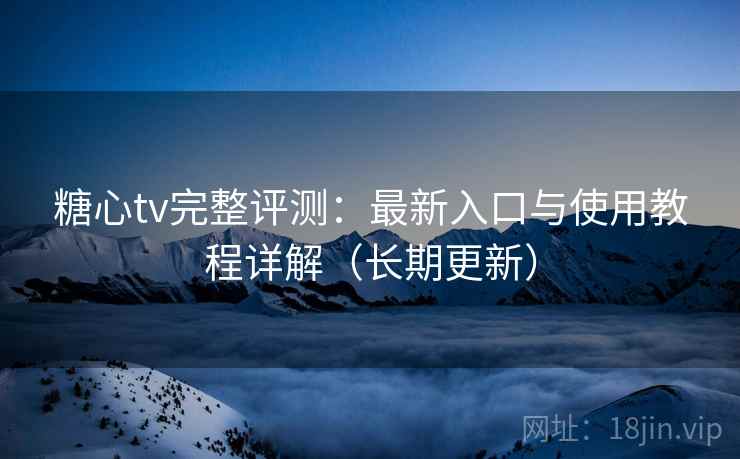 糖心tv完整评测：最新入口与使用教程详解（长期更新）