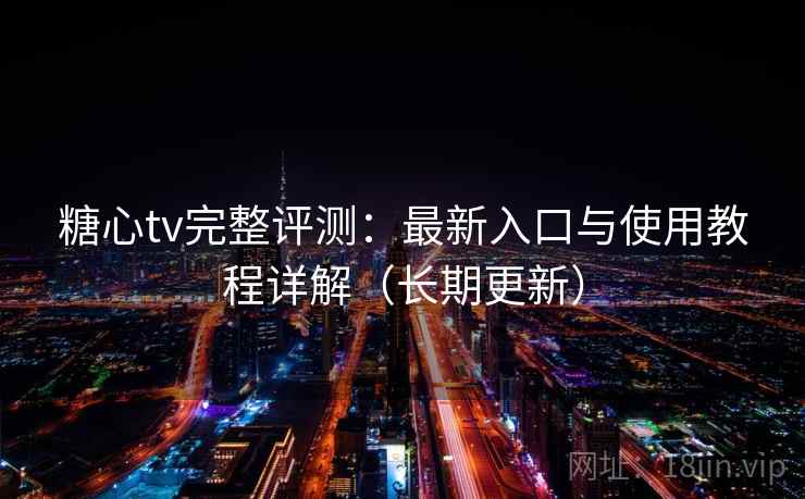 糖心tv完整评测：最新入口与使用教程详解（长期更新）