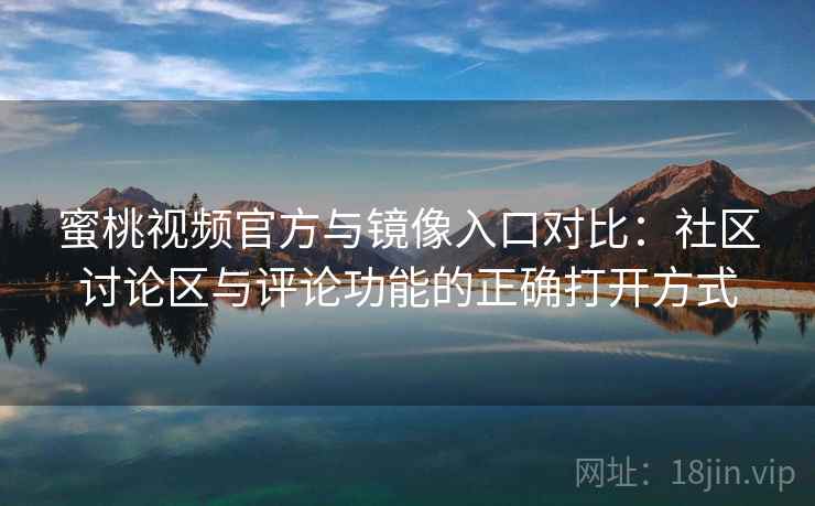 蜜桃视频官方与镜像入口对比:社区讨论区与评论功能的正确打开方式 蜜桃视频官方与镜像入口对比:社区讨论区与评论功能的正确打开方式