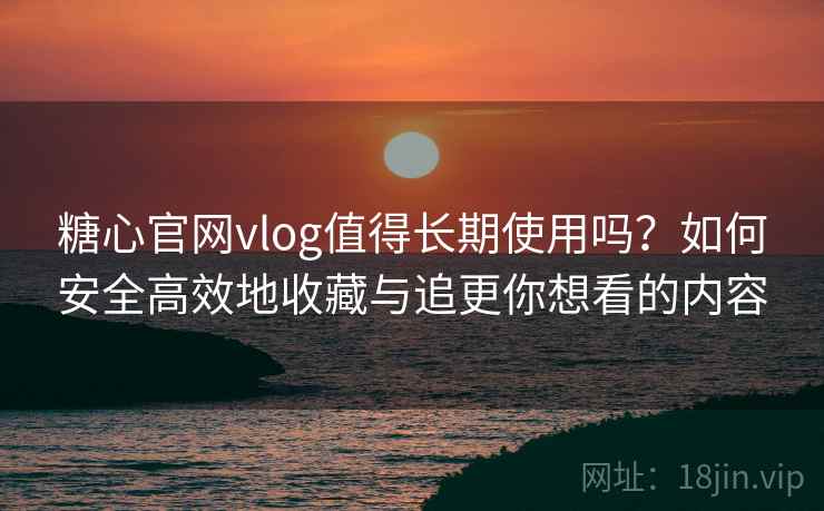 糖心官网vlog值得长期使用吗?如何安全高效地收藏与追更你想看的内容 糖心官网vlog值得长期使用吗?如何安全高效地收藏与追更你想看的内容