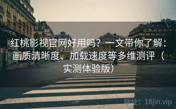 红桃影视官网好用吗？一文带你了解：画质清晰度、加载速度等多维测评（实测体验版）