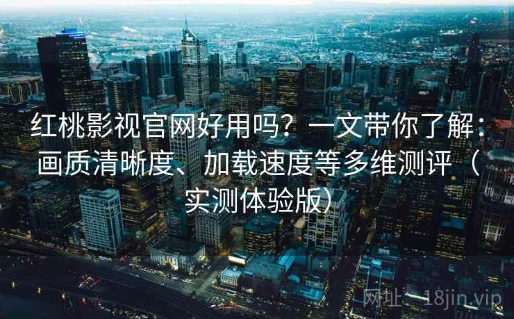 红桃影视官网好用吗？一文带你了解：画质清晰度、加载速度等多维测评（实测体验版）
