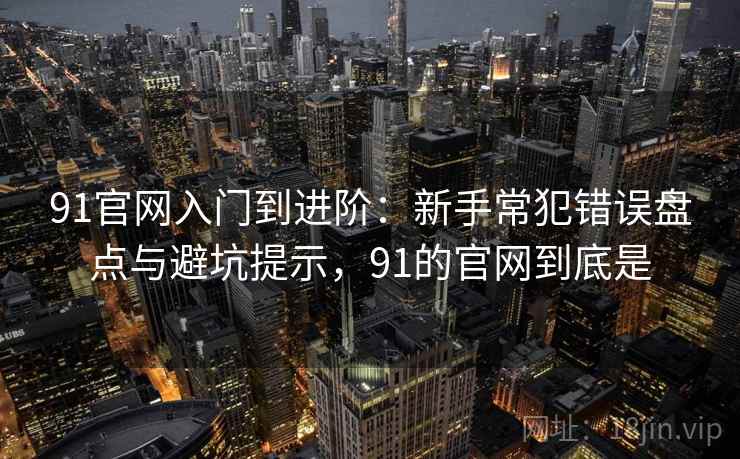 91官网入门到进阶:新手常犯错误盘点与避坑提示,91的官网到底是 91官网入门到进阶:新手常犯错误盘点与避坑提示,91的官网到底是