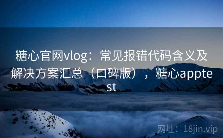糖心官网vlog：常见报错代码含义及解决方案汇总（口碑版），糖心apptest