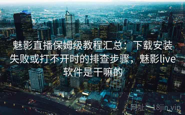 魅影直播保姆级教程汇总：下载安装失败或打不开时的排查步骤，魅影live软件是干嘛的