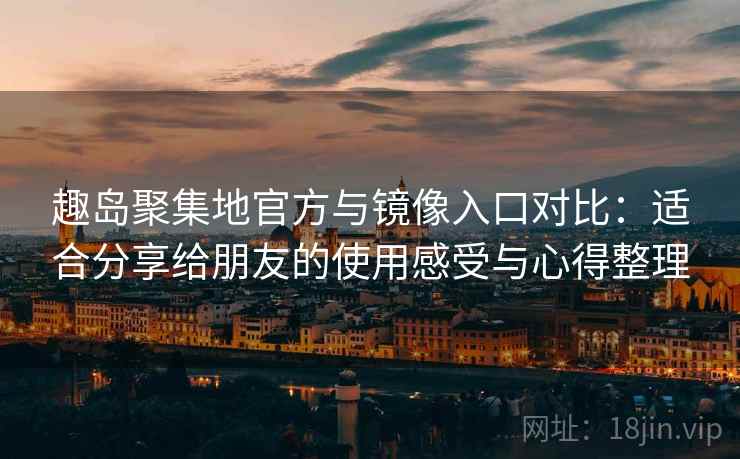 趣岛聚集地官方与镜像入口对比:适合分享给朋友的使用感受与心得整理 趣岛聚集地官方与镜像入口对比:适合分享给朋友的使用感受与心得整理