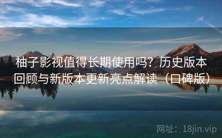 柚子影视值得长期使用吗?历史版本回顾与新版本更新亮点解读(口碑版) 柚子影视值得长期使用吗?历史版本回顾与新版本更新亮点解读(口碑版)