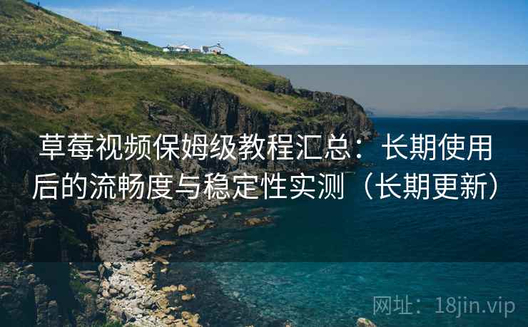 草莓视频保姆级教程汇总：长期使用后的流畅度与稳定性实测（长期更新）