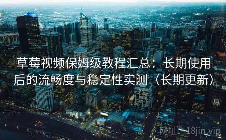草莓视频保姆级教程汇总:长期使用后的流畅度与稳定性实测(长期更新) 草莓视频保姆级教程汇总:长期使用后的流畅度与稳定性实测(长期更新)