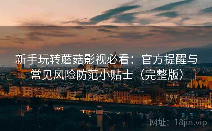 新手玩转蘑菇影视必看:官方提醒与常见风险防范小贴士(完整版) 新手玩转蘑菇影视必看:官方提醒与常见风险防范小贴士(完整版)