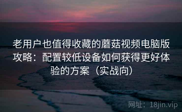 老用户也值得收藏的蘑菇视频电脑版攻略：配置较低设备如何获得更好体验的方案（实战向）