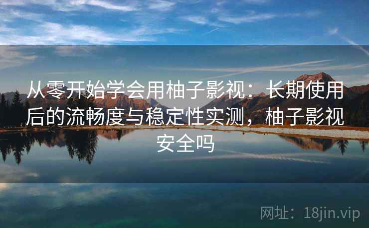 从零开始学会用柚子影视：长期使用后的流畅度与稳定性实测，柚子影视安全吗