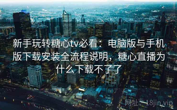 新手玩转糖心tv必看：电脑版与手机版下载安装全流程说明，糖心直播为什么下载不了了