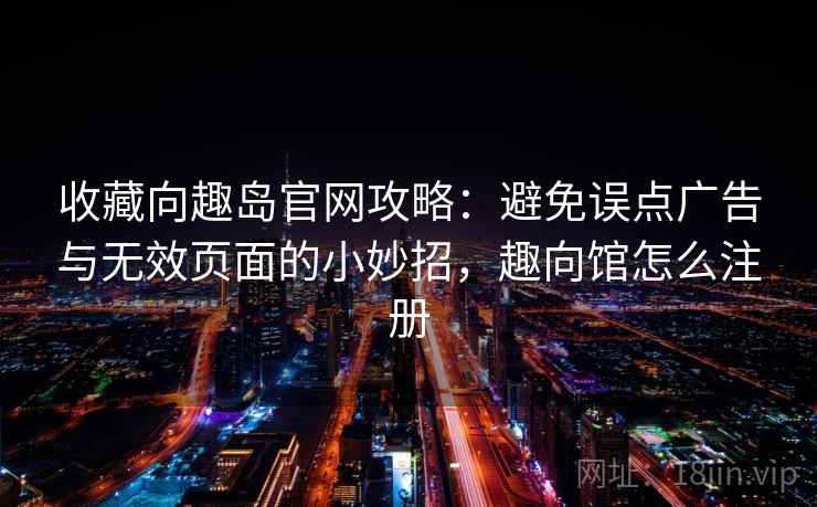 收藏向趣岛官网攻略：避免误点广告与无效页面的小妙招，趣向馆怎么注册