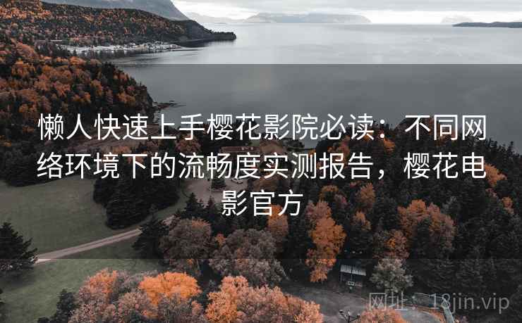 懒人快速上手樱花影院必读：不同网络环境下的流畅度实测报告，樱花电影官方