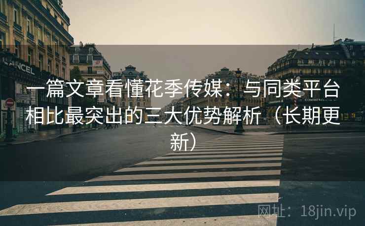 一篇文章看懂花季传媒：与同类平台相比最突出的三大优势解析（长期更新）